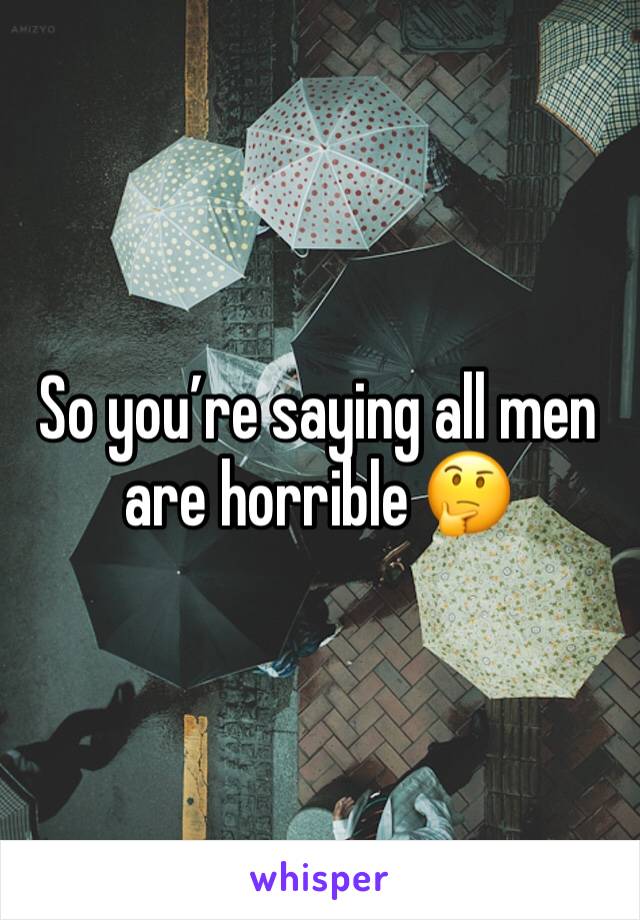 So you’re saying all men are horrible 🤔