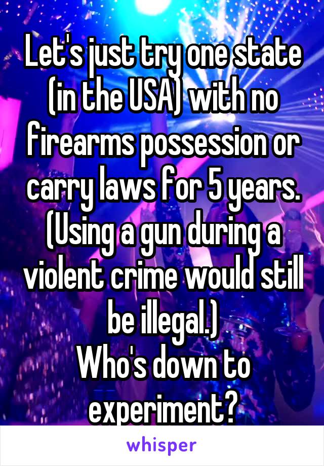 Let's just try one state (in the USA) with no firearms possession or carry laws for 5 years. (Using a gun during a violent crime would still be illegal.)
Who's down to experiment?