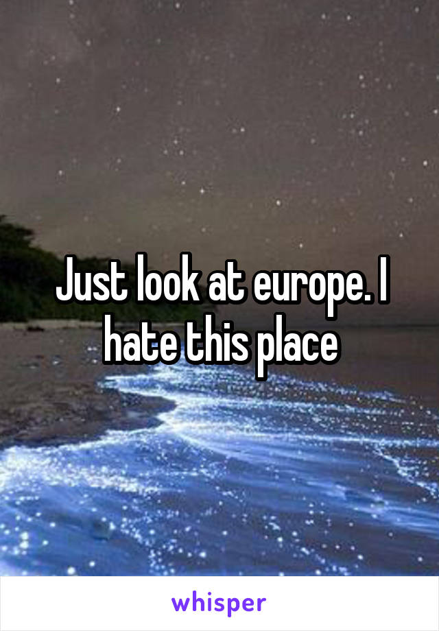 Just look at europe. I hate this place