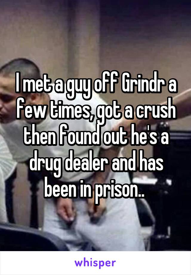 I met a guy off Grindr a few times, got a crush then found out he's a drug dealer and has been in prison.. 