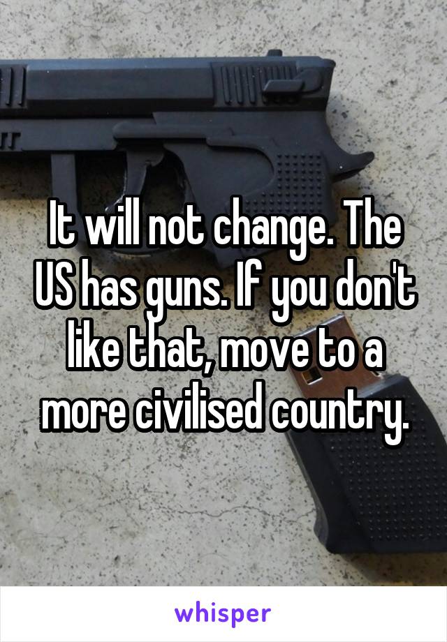 It will not change. The US has guns. If you don't like that, move to a more civilised country.