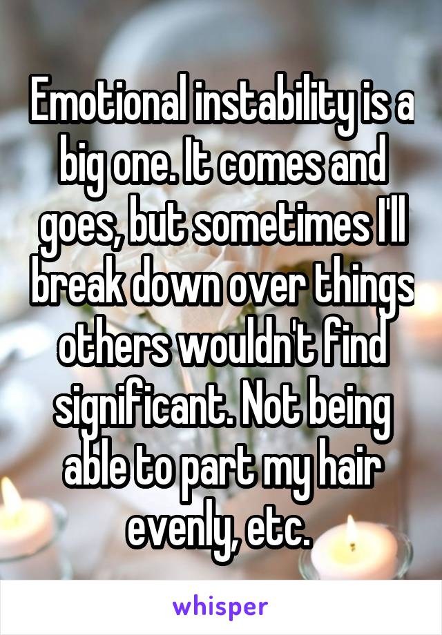 Emotional instability is a big one. It comes and goes, but sometimes I'll break down over things others wouldn't find significant. Not being able to part my hair evenly, etc. 