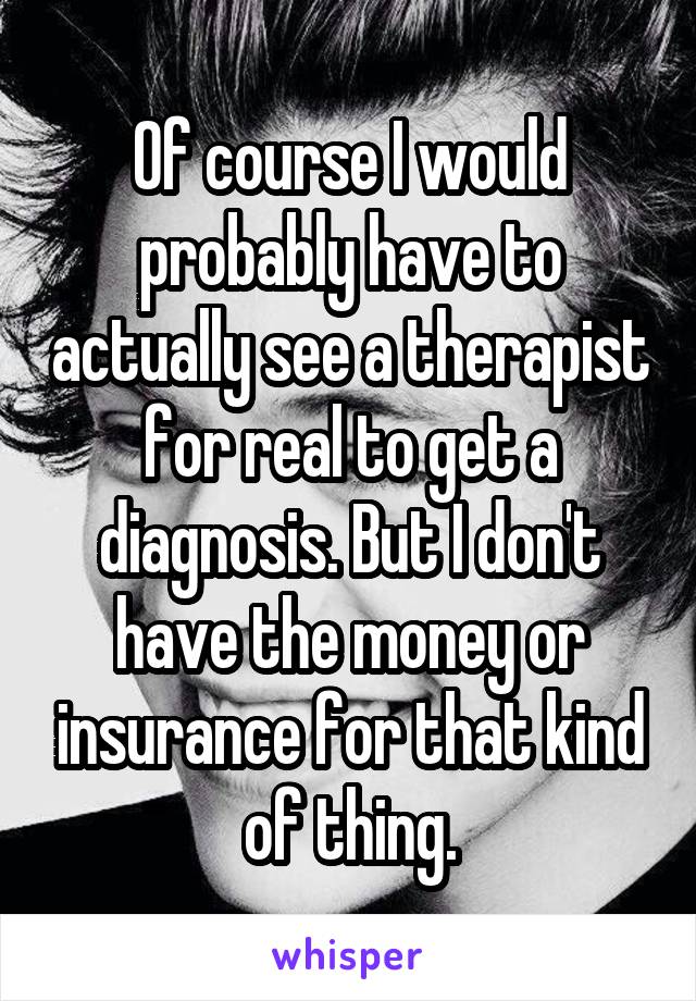 Of course I would probably have to actually see a therapist for real to get a diagnosis. But I don't have the money or insurance for that kind of thing.