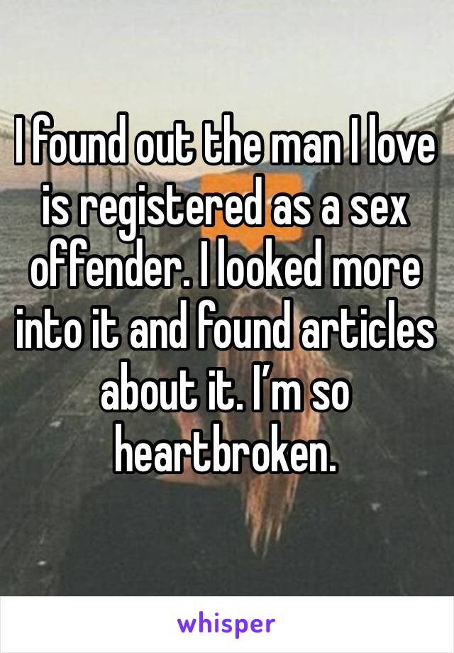 I found out the man I love is registered as a sex offender. I looked more into it and found articles about it. I’m so heartbroken.