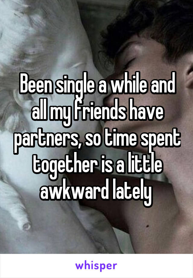 Been single a while and all my friends have partners, so time spent together is a little awkward lately 