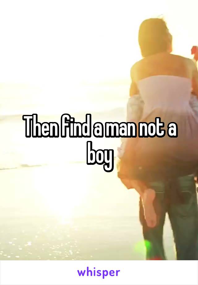 Then find a man not a boy