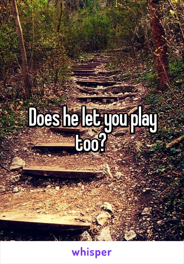 Does he let you play too? 