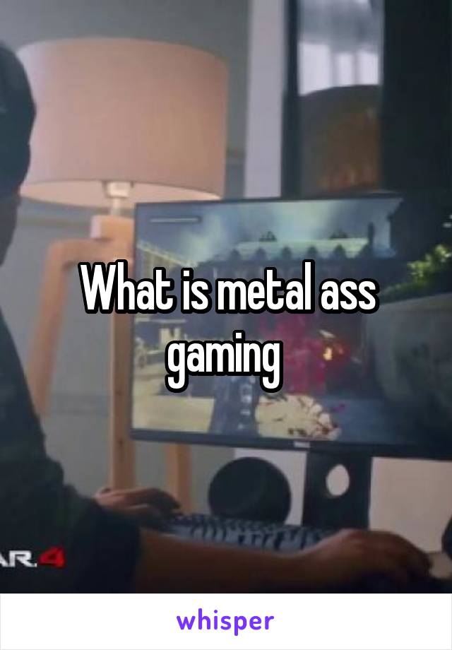 What is metal ass gaming 