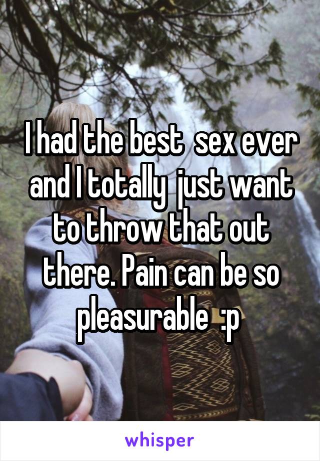 I had the best  sex ever and I totally  just want to throw that out there. Pain can be so pleasurable  :p 