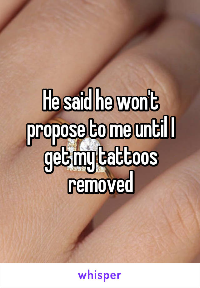 He said he won't propose to me until I get my tattoos removed
