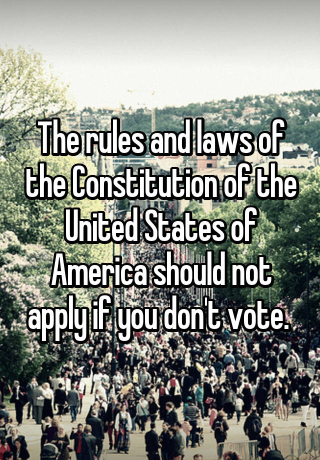 The rules and laws of the Constitution of the United States of America should not apply if you don't vote. 