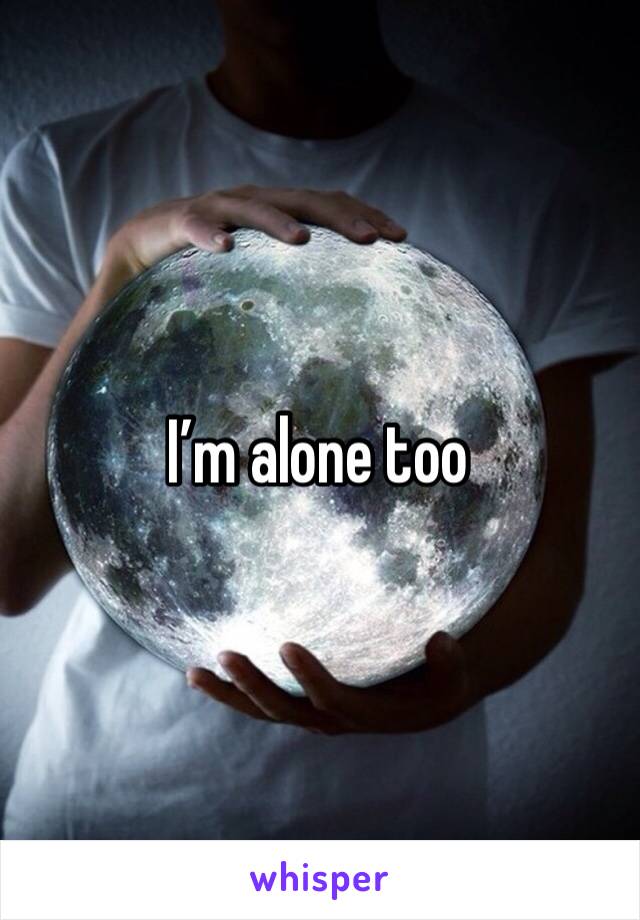 I’m alone too