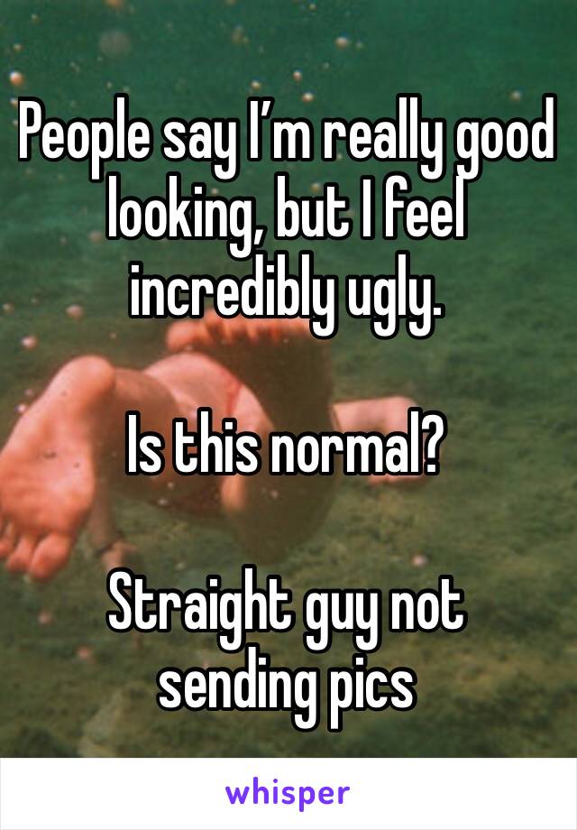 People say I’m really good looking, but I feel incredibly ugly.

Is this normal?

Straight guy not sending pics