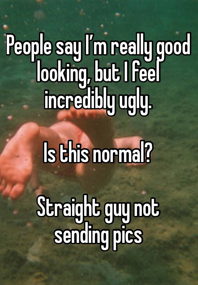 People say I’m really good looking, but I feel incredibly ugly.

Is this normal?

Straight guy not sending pics