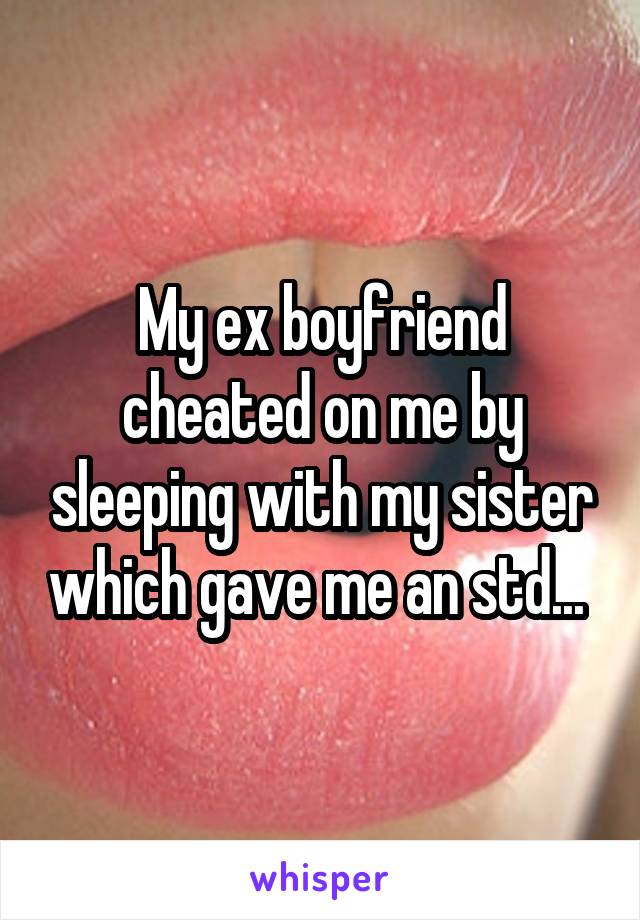 My ex boyfriend cheated on me by sleeping with my sister which gave me an std... 