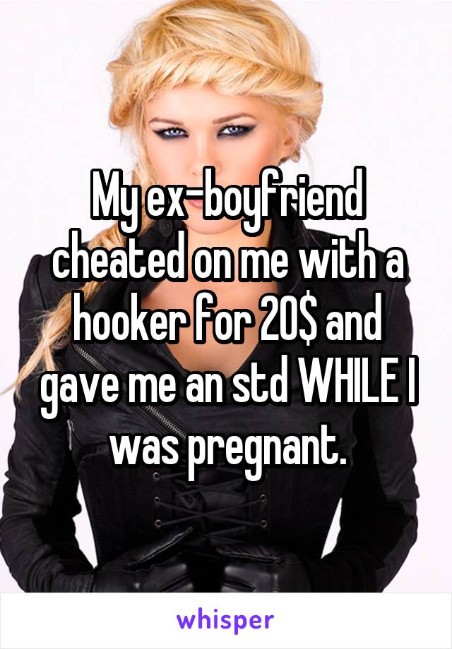 My ex-boyfriend cheated on me with a hooker for 20$ and gave me an std WHILE I was pregnant.