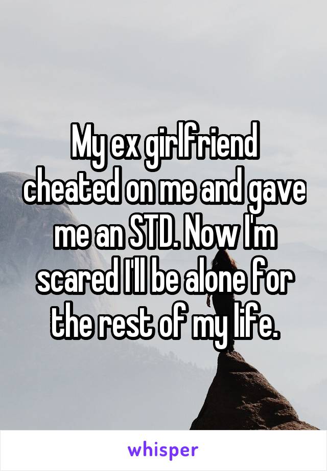 My ex girlfriend cheated on me and gave me an STD. Now I'm scared I'll be alone for the rest of my life.