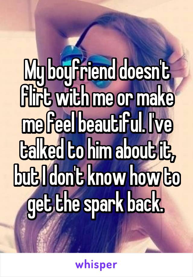 My boyfriend doesn't flirt with me or make me feel beautiful. I've talked to him about it, but I don't know how to get the spark back. 