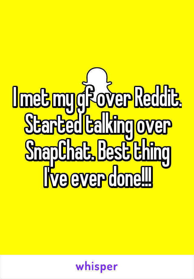 I met my gf over Reddit. Started talking over SnapChat. Best thing I've ever done!!!