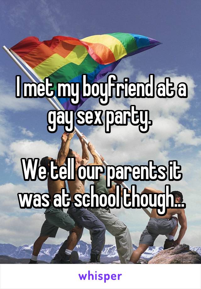 I met my boyfriend at a gay sex party. 

We tell our parents it was at school though...