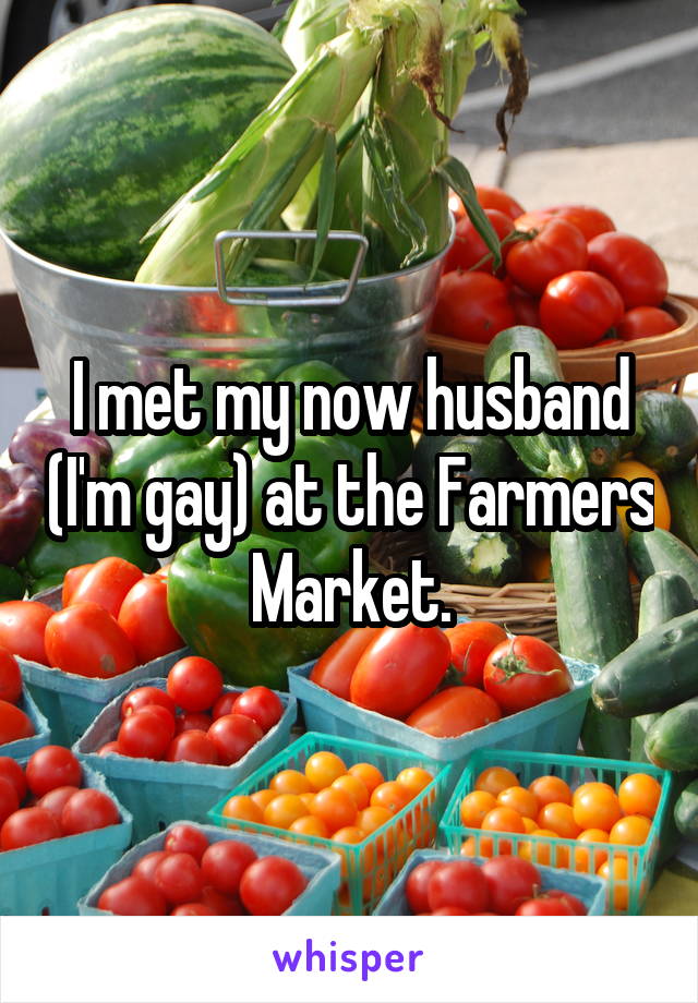 I met my now husband (I'm gay) at the Farmers Market.