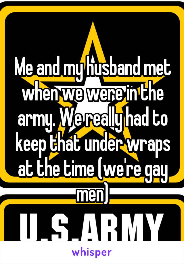 Me and my husband met when we were in the army. We really had to keep that under wraps at the time (we're gay men)