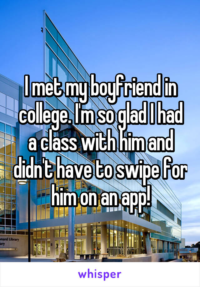 I met my boyfriend in college. I'm so glad I had a class with him and didn't have to swipe for him on an app!