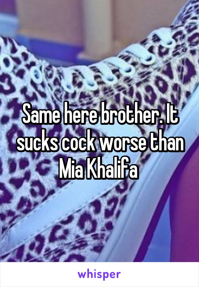 Same here brother. It sucks cock worse than Mia Khalifa 