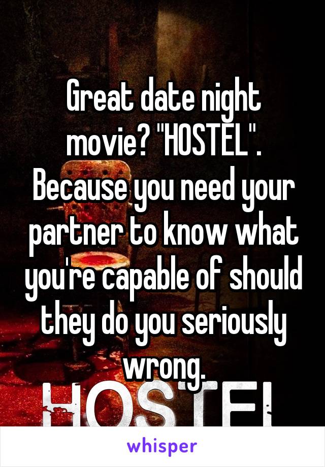 Great date night movie? "HOSTEL". Because you need your partner to know what you're capable of should they do you seriously wrong.