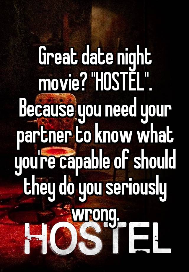 Great date night movie? "HOSTEL". Because you need your partner to know what you're capable of should they do you seriously wrong.