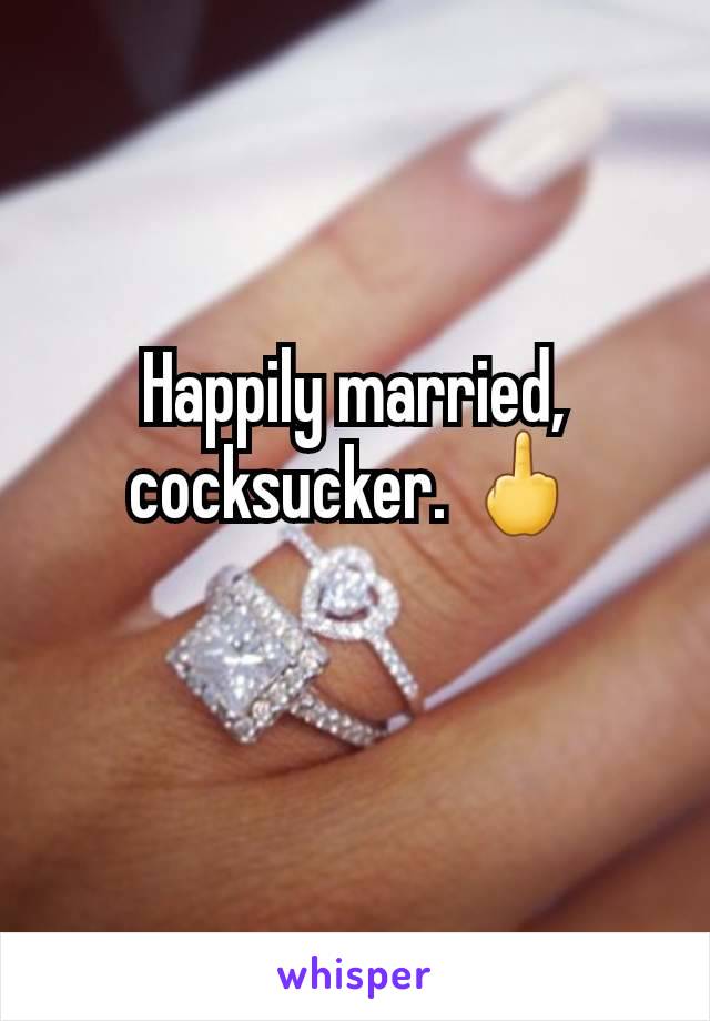 Happily married, cocksucker. 🖕