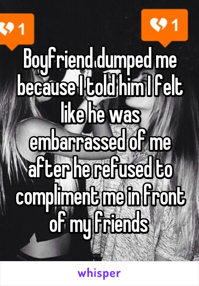 Boyfriend dumped me because I told him I felt like he was embarrassed of me after he refused to compliment me in front of my friends 