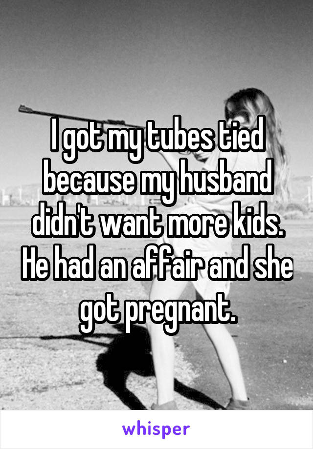 I got my tubes tied because my husband didn't want more kids. He had an affair and she got pregnant.