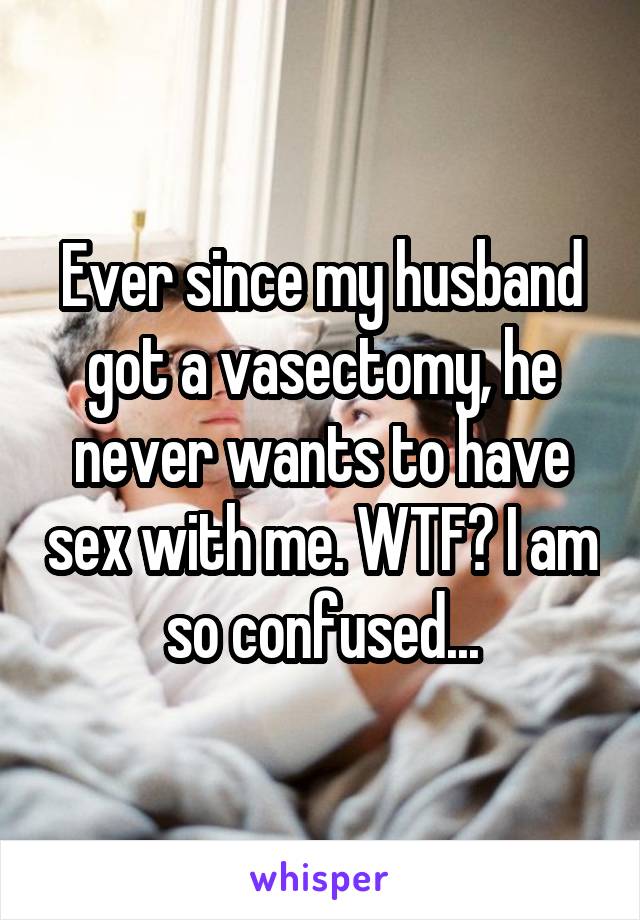 Ever since my husband got a vasectomy, he never wants to have sex with me. WTF? I am so confused...