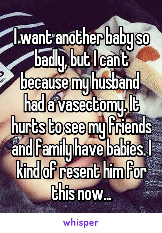 I want another baby so badly, but I can't because my husband  had a vasectomy. It hurts to see my friends and family have babies. I kind of resent him for this now...