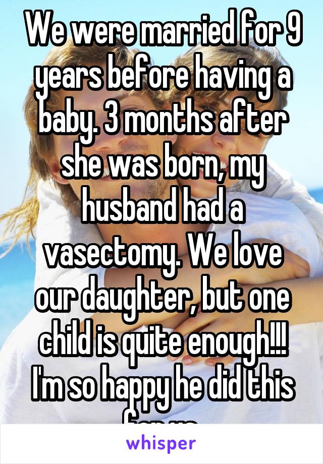 We were married for 9 years before having a baby. 3 months after she was born, my husband had a vasectomy. We love our daughter, but one child is quite enough!!! I'm so happy he did this for us.