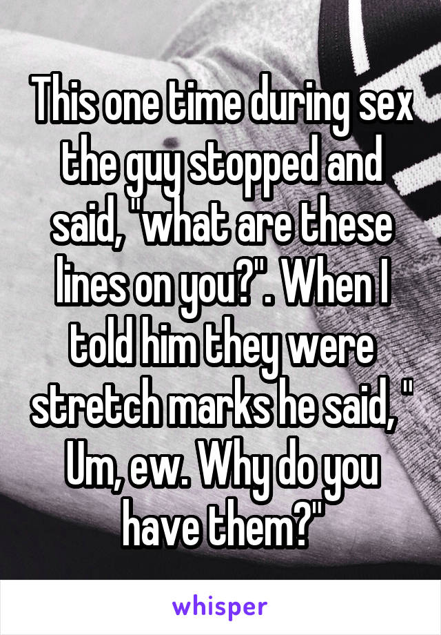 This one time during sex the guy stopped and said, "what are these lines on you?". When I told him they were stretch marks he said, " Um, ew. Why do you have them?"