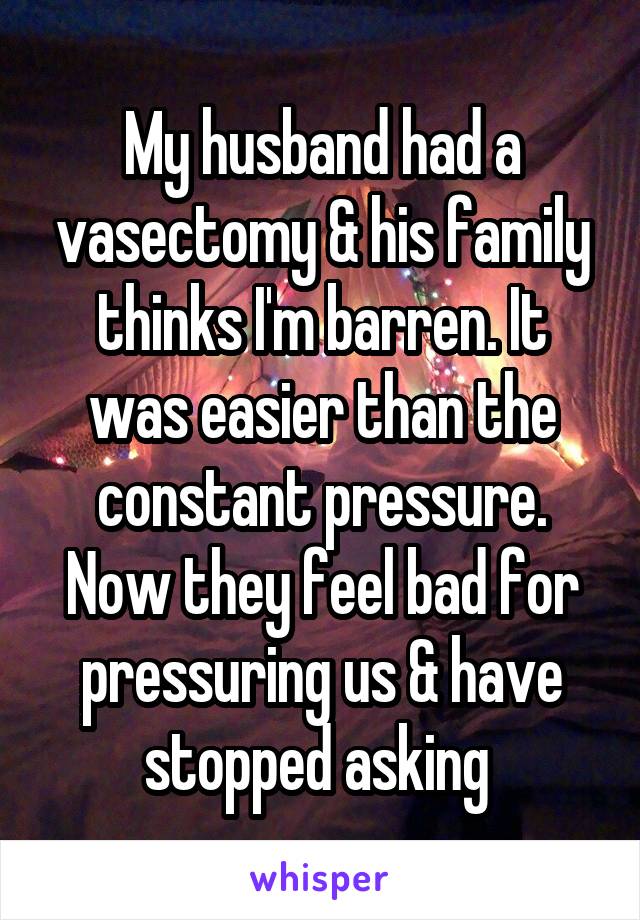 My husband had a vasectomy & his family thinks I'm barren. It was easier than the constant pressure. Now they feel bad for pressuring us & have stopped asking 