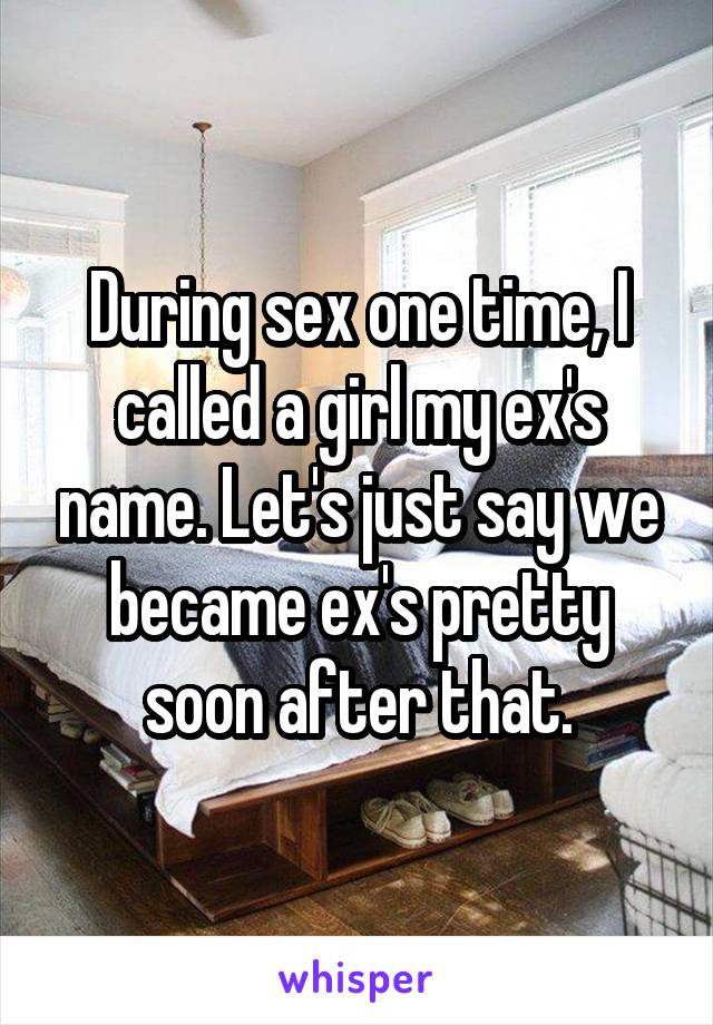 During sex one time, I called a girl my ex's name. Let's just say we became ex's pretty soon after that.
