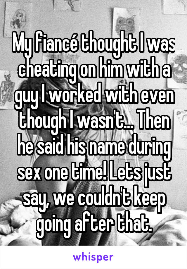 My fiancé thought I was cheating on him with a guy I worked with even though I wasn't... Then he said his name during sex one time! Lets just say, we couldn't keep going after that.