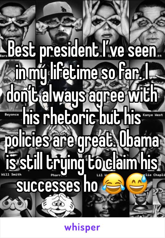 Best president I’ve seen in my lifetime so far. I don’t always agree with his rhetoric but his policies are great. Obama is still trying to claim his successes ho 😂😅