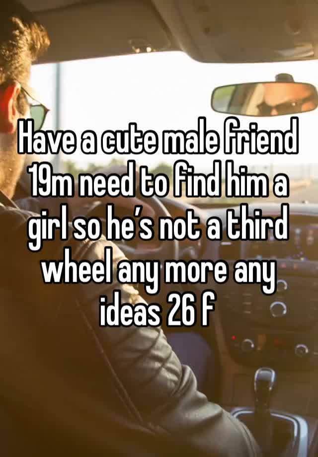 Have a cute male friend 19m need to find him a girl so he’s not a third wheel any more any ideas 26 f