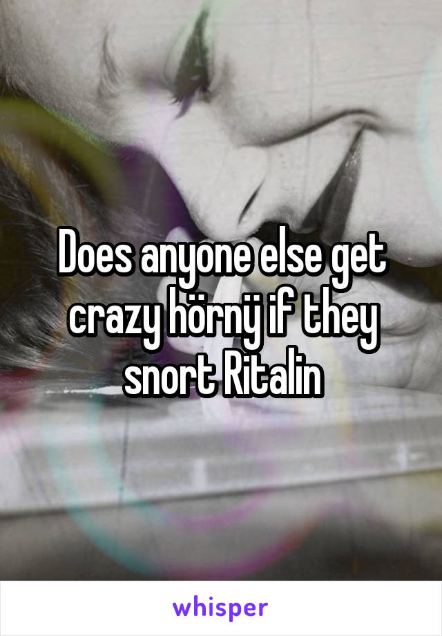 Does anyone else get crazy hörnÿ if they snort Ritalin