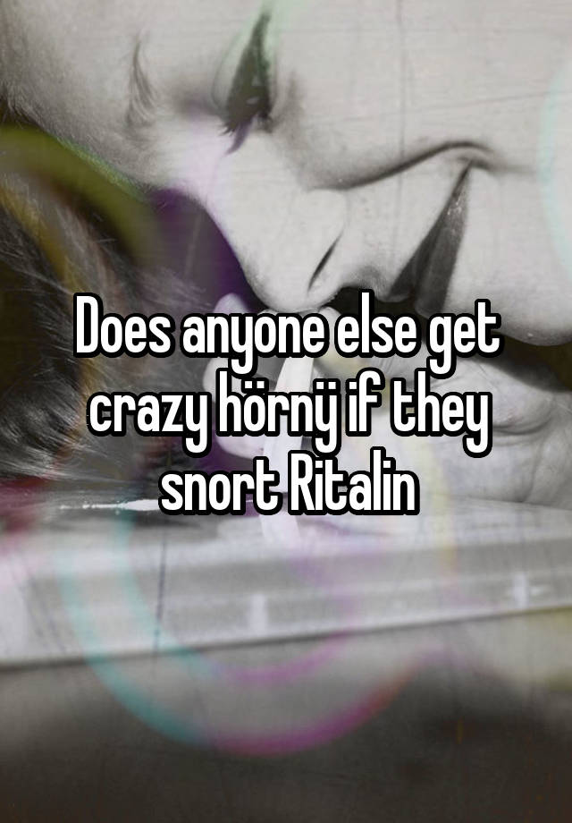 Does anyone else get crazy hörnÿ if they snort Ritalin