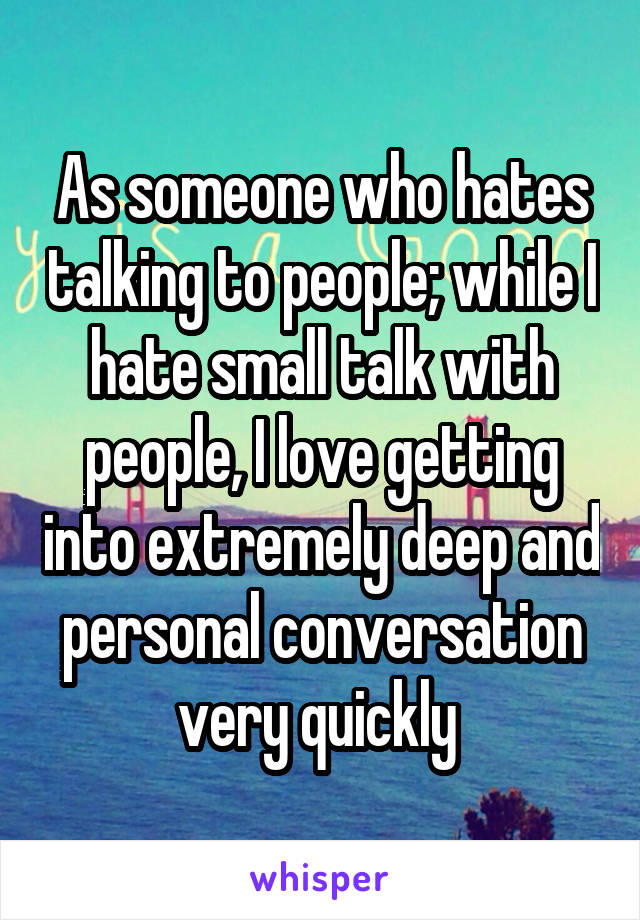 As someone who hates talking to people; while I hate small talk with people, I love getting into extremely deep and personal conversation very quickly 