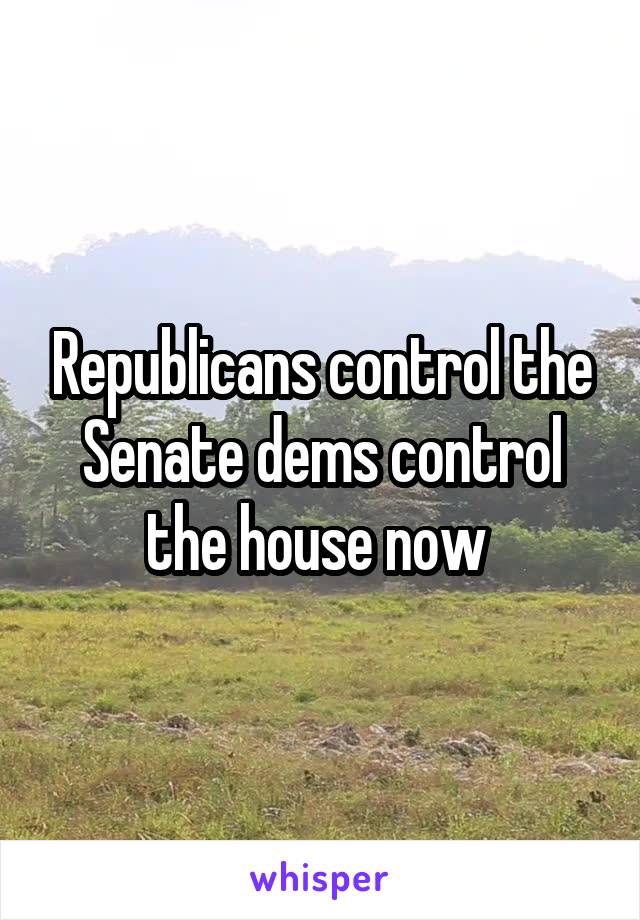 Republicans control the Senate dems control the house now 