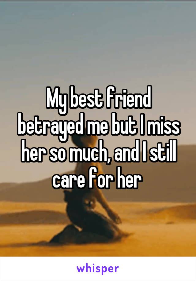 My best friend betrayed me but I miss her so much, and I still care for her 