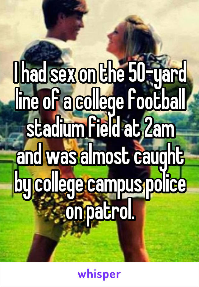 I had sex on the 50-yard line of a college football stadium field at 2am and was almost caught by college campus police on patrol.