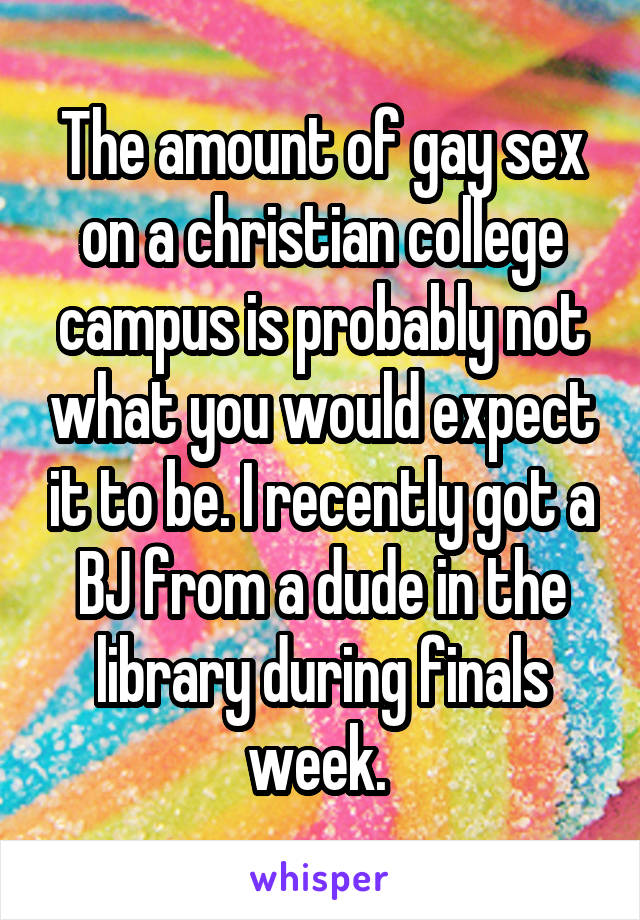 The amount of gay sex on a christian college campus is probably not what you would expect it to be. I recently got a BJ from a dude in the library during finals week. 