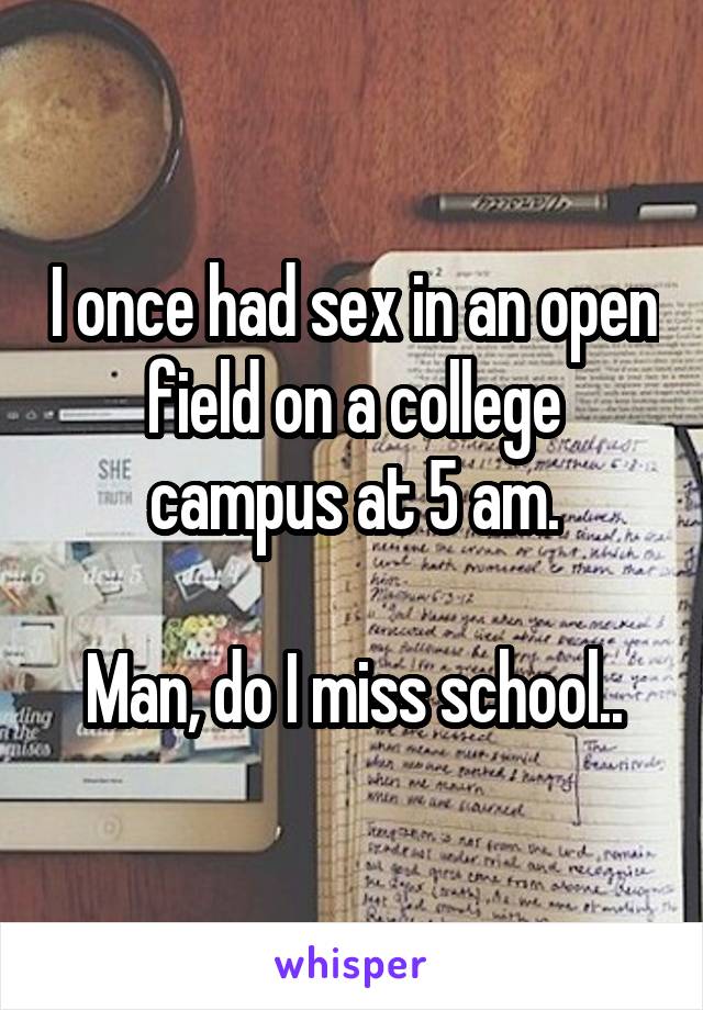 I once had sex in an open field on a college campus at 5 am.

Man, do I miss school..